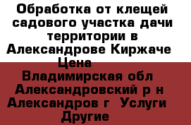 Обработка от клещей садового участка,дачи,территории в Александрове,Киржаче › Цена ­ 400 - Владимирская обл., Александровский р-н, Александров г. Услуги » Другие   